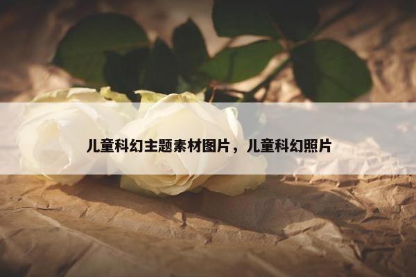 儿童科幻主题素材图片，儿童科幻照片