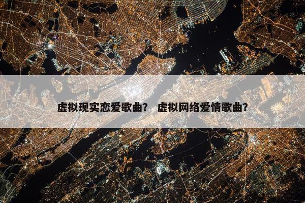 虚拟现实恋爱歌曲？ 虚拟网络爱情歌曲？