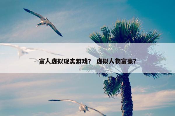 富人虚拟现实游戏？ 虚拟人物富豪？