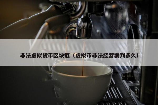 非法虚拟货币区块链（虚拟币非法经营案判多久）