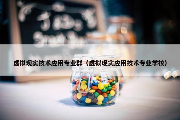 虚拟现实技术应用专业群（虚拟现实应用技术专业学校）