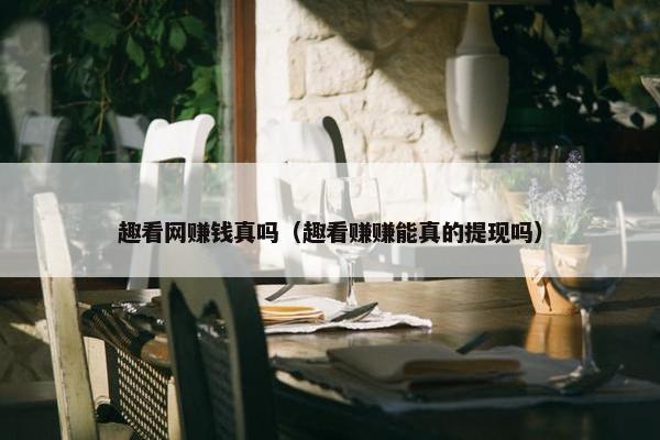 趣看网赚钱真吗（趣看赚赚能真的提现吗）