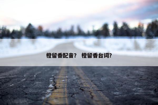 橙留香配音？ 橙留香台词？