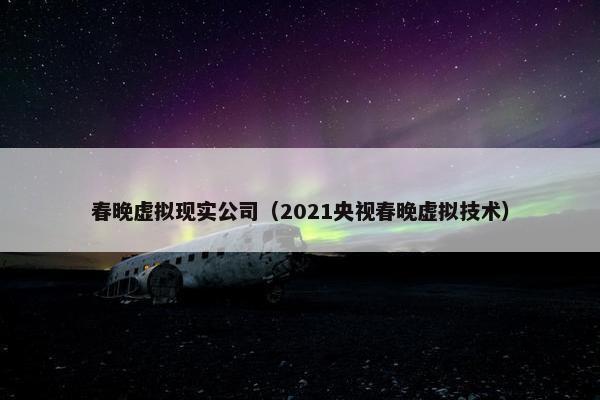 春晚虚拟现实公司（2021央视春晚虚拟技术）
