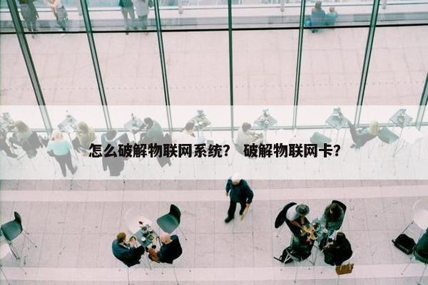 怎么破解物联网系统？ 破解物联网卡？