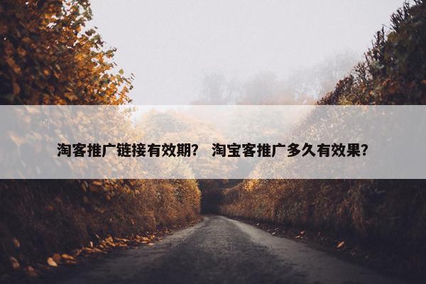 淘客推广链接有效期？ 淘宝客推广多久有效果？