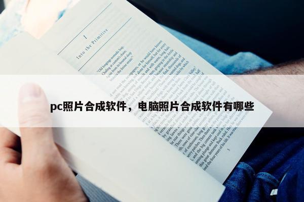 pc照片合成软件，电脑照片合成软件有哪些