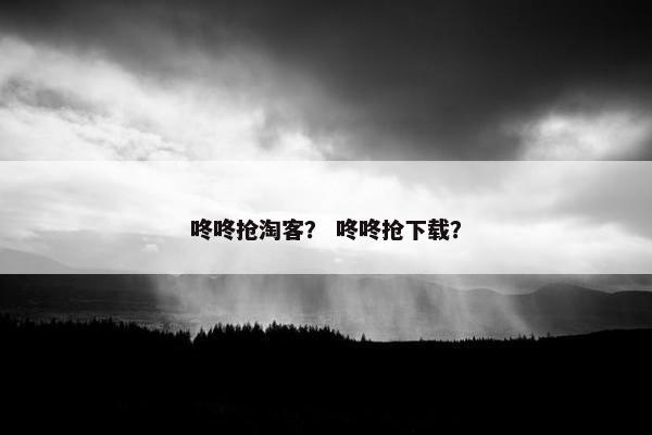 咚咚抢淘客？ 咚咚抢下载？