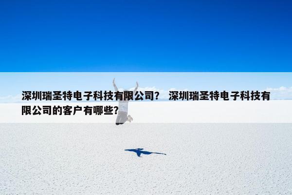 深圳瑞圣特电子科技有限公司？ 深圳瑞圣特电子科技有限公司的客户有哪些？