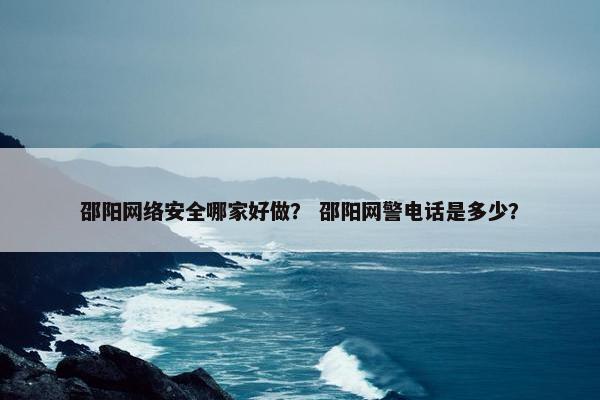 邵阳网络安全哪家好做？ 邵阳网警电话是多少？