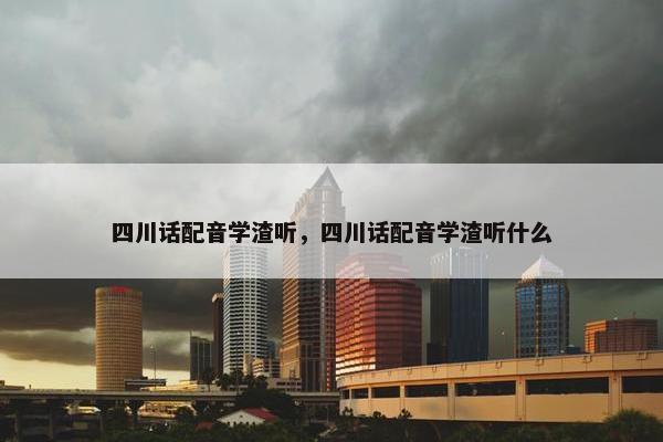 四川话配音学渣听，四川话配音学渣听什么