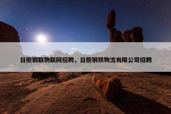日照钢联物联网招聘，日照钢铁物流有限公司招聘