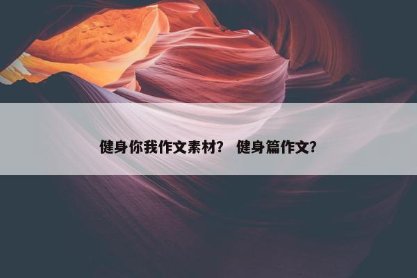 健身你我作文素材？ 健身篇作文？
