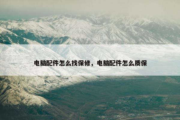 电脑配件怎么找保修，电脑配件怎么质保
