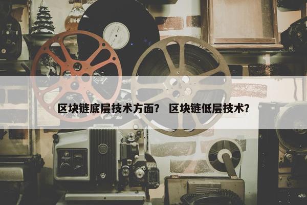 区块链底层技术方面？ 区块链低层技术？