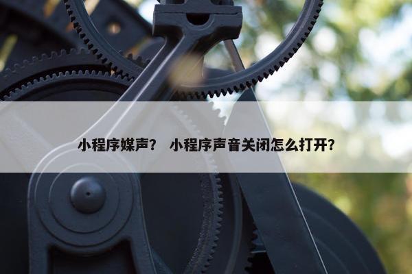 小程序媒声？ 小程序声音关闭怎么打开？