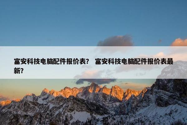 富安科技电脑配件报价表？ 富安科技电脑配件报价表最新？