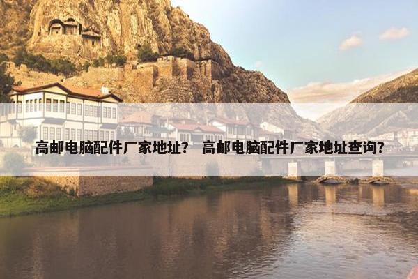 高邮电脑配件厂家地址？ 高邮电脑配件厂家地址查询？