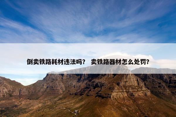 倒卖铁路耗材违法吗？ 卖铁路器材怎么处罚？