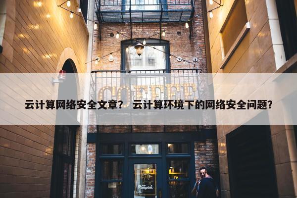 云计算网络安全文章？ 云计算环境下的网络安全问题？
