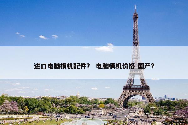 进口电脑横机配件？ 电脑横机价格 国产？