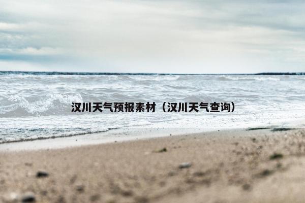汉川天气预报素材（汉川天气查询）