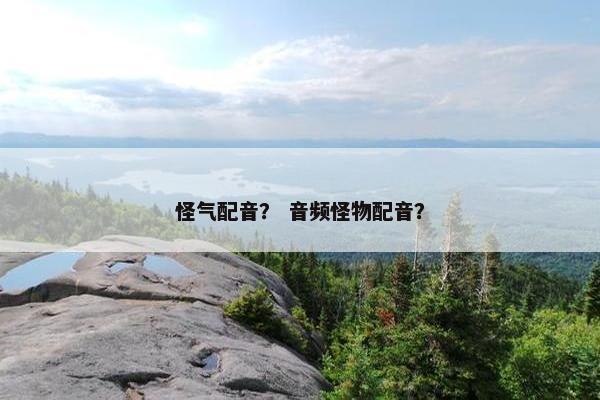 怪气配音？ 音频怪物配音？