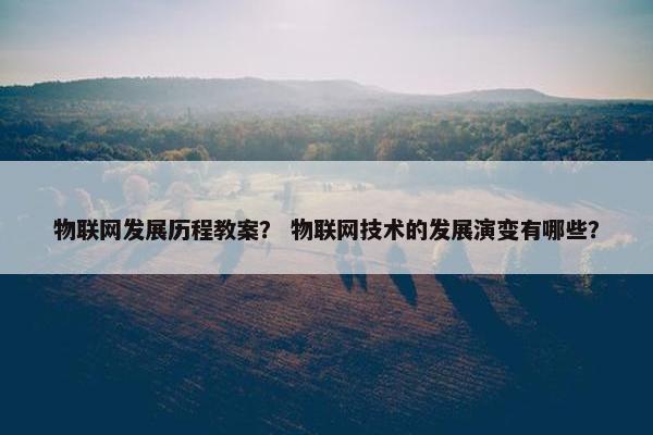物联网发展历程教案？ 物联网技术的发展演变有哪些？