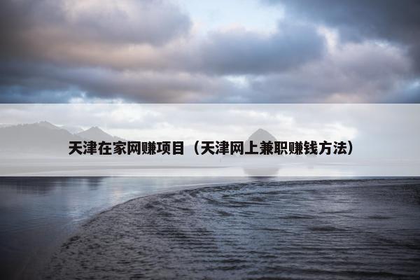 天津在家网赚项目（天津网上兼职赚钱方法）