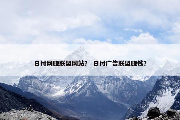 日付网赚联盟网站？ 日付广告联盟赚钱？