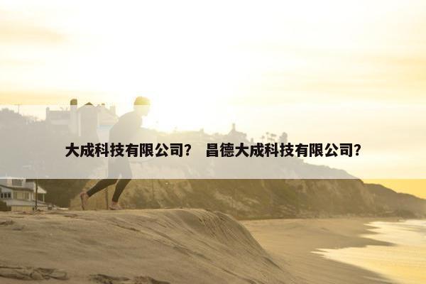 大成科技有限公司？ 昌德大成科技有限公司？