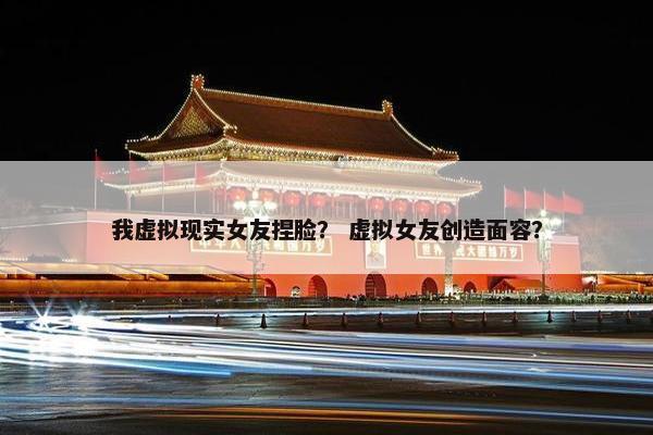 我虚拟现实女友捏脸？ 虚拟女友创造面容？