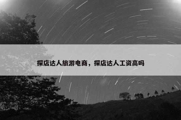 探店达人旅游电商，探店达人工资高吗