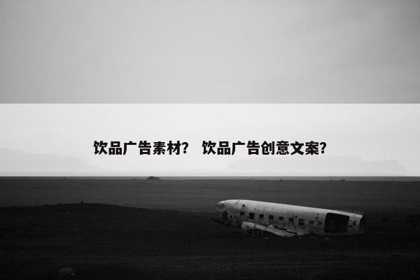 饮品广告素材？ 饮品广告创意文案？