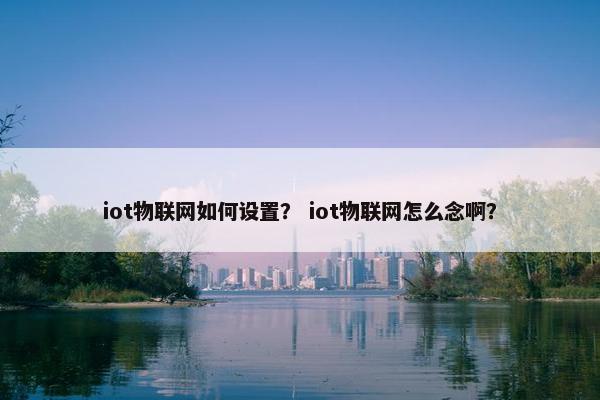 iot物联网如何设置？ iot物联网怎么念啊？