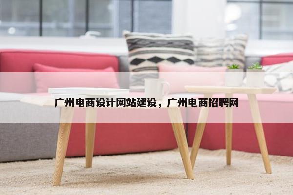 广州电商设计网站建设，广州电商招聘网