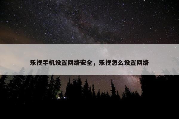 乐视手机设置网络安全，乐视怎么设置网络