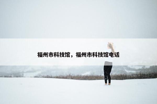 福州市科技馆，福州市科技馆电话