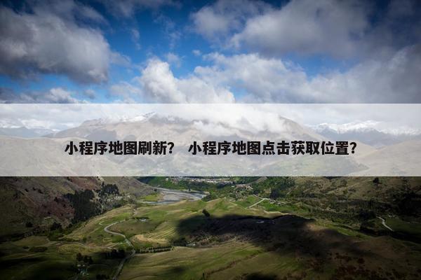小程序地图刷新？ 小程序地图点击获取位置？