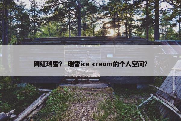 网红瑞雪？ 瑞雪ice cream的个人空间？