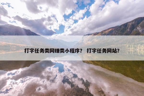打字任务类网赚类小程序？ 打字任务网站？