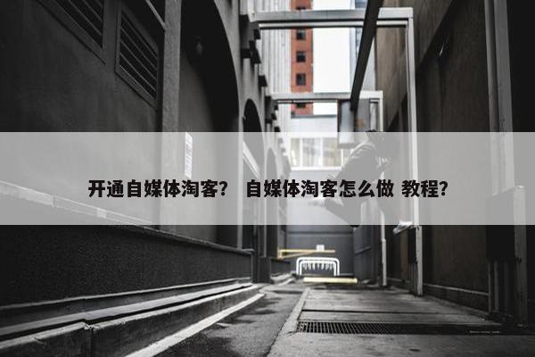 开通自媒体淘客？ 自媒体淘客怎么做 教程？