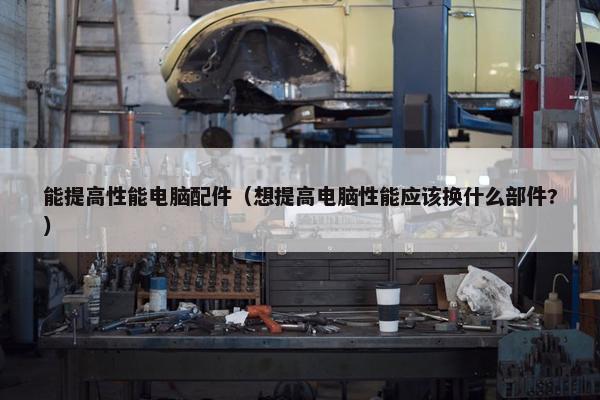 能提高性能电脑配件（想提高电脑性能应该换什么部件?）