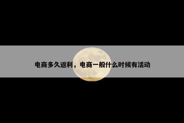 电商多久返利，电商一般什么时候有活动