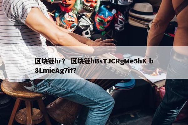 区块链hr？ 区块链hBsTJCRgMe5hK b8LmieAg7if？