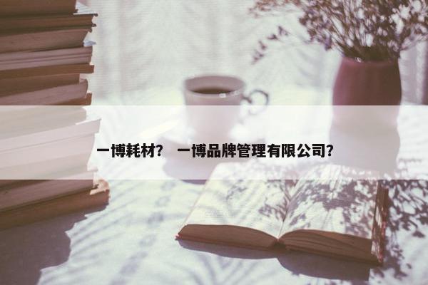 一博耗材？ 一博品牌管理有限公司？