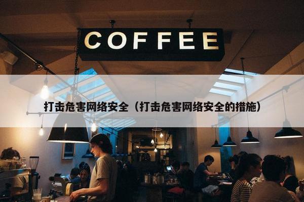 打击危害网络安全（打击危害网络安全的措施）