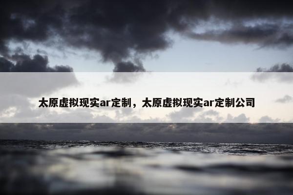 太原虚拟现实ar定制，太原虚拟现实ar定制公司