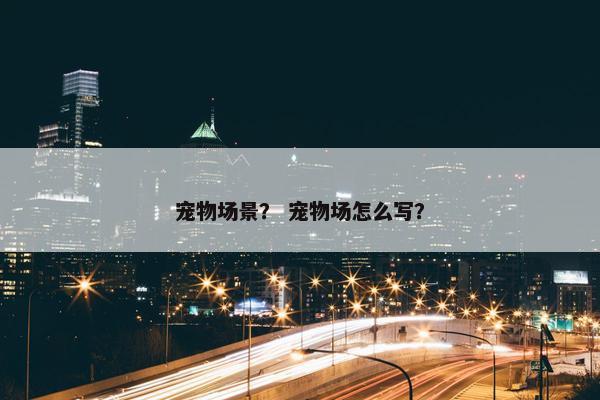 宠物场景？ 宠物场怎么写？
