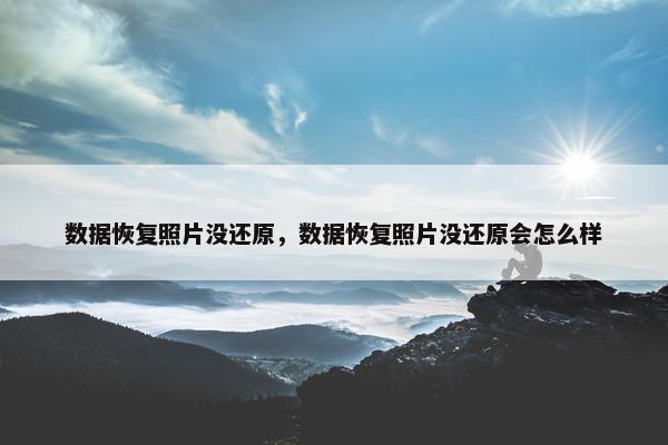 数据恢复照片没还原，数据恢复照片没还原会怎么样